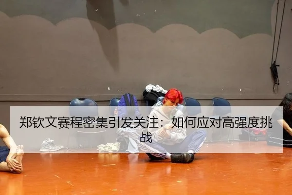 郑钦文赛程密集引发关注：如何应对高强度挑战